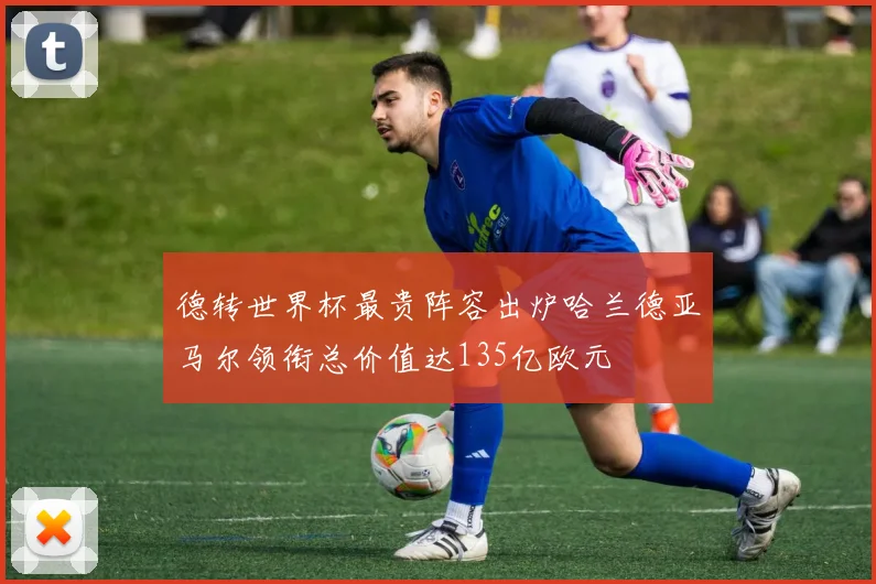 德转世界杯最贵阵容出炉哈兰德亚马尔领衔总价值达135亿欧元
