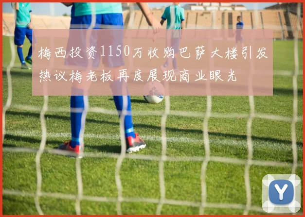 梅西投资1150万收购巴萨大楼引发热议梅老板再度展现商业眼光