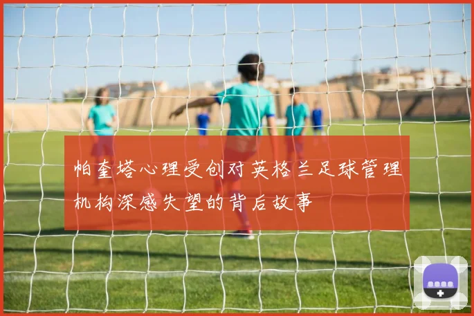 帕奎塔心理受创对英格兰足球管理机构深感失望的背后故事