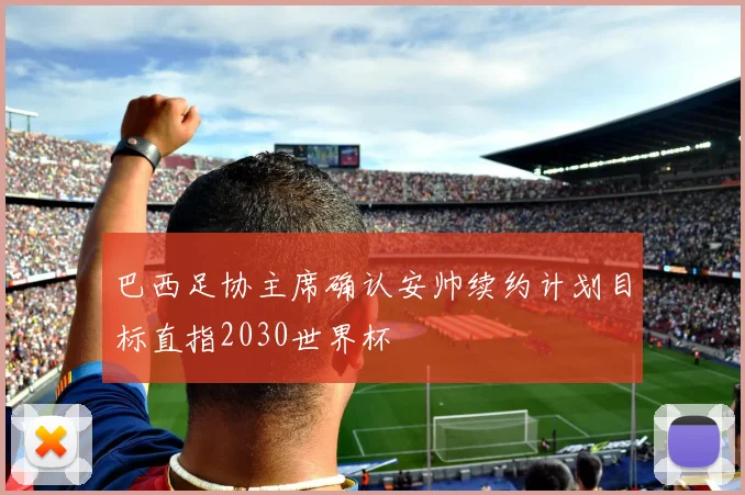 巴西足协主席确认安帅续约计划目标直指2030世界杯
