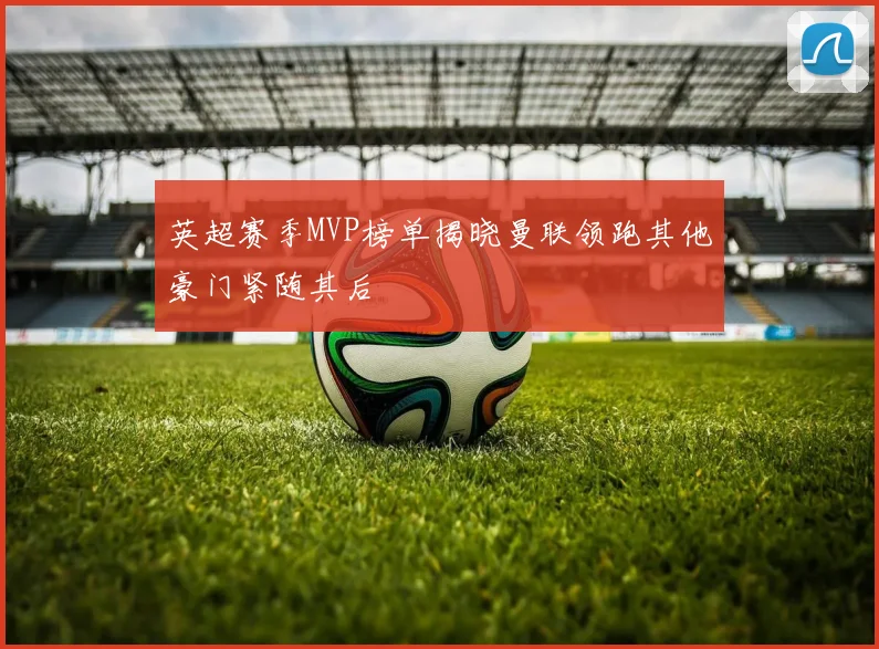 英超赛季MVP榜单揭晓曼联领跑其他豪门紧随其后