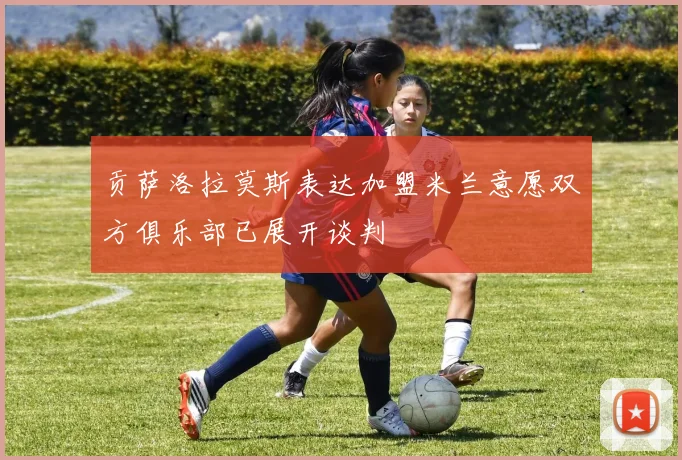 贡萨洛拉莫斯表达加盟米兰意愿双方俱乐部已展开谈判