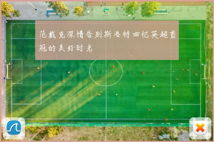 范戴克深情告别斯洛特回忆英超首冠的美好时光