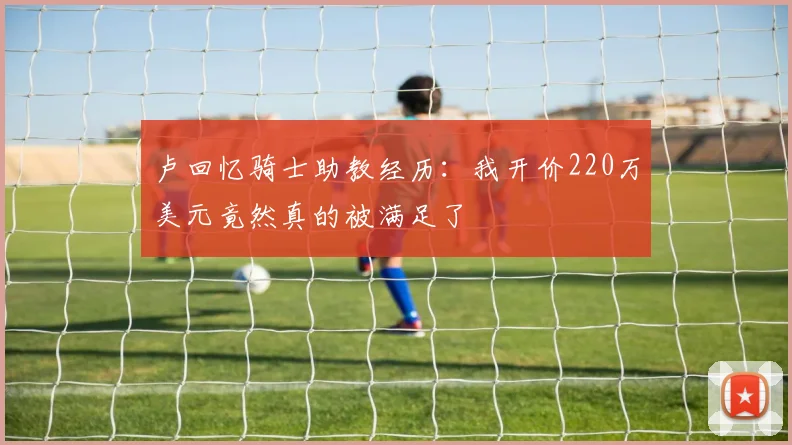 卢回忆骑士助教经历：我开价220万美元竟然真的被满足了