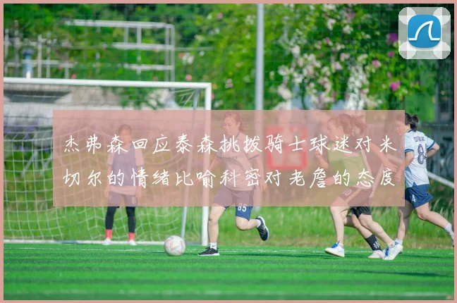杰弗森回应泰森挑拨骑士球迷对米切尔的情绪比喻科密对老詹的态度