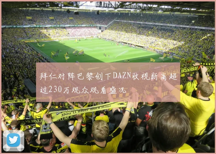 拜仁对阵巴黎创下DAZN收视新高超过230万观众观看盛况