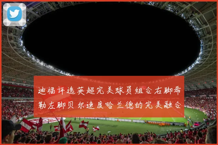 迪福评选英超完美球员组合右脚希勒左脚贝尔速度哈兰德的完美融合