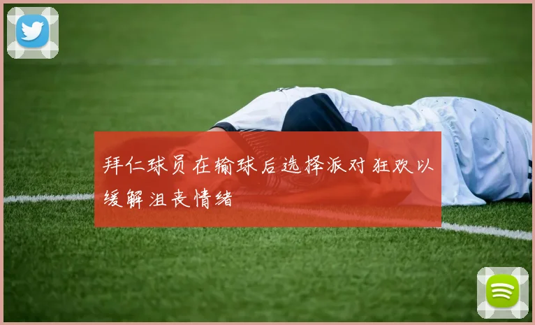 拜仁球员在输球后选择派对狂欢以缓解沮丧情绪
