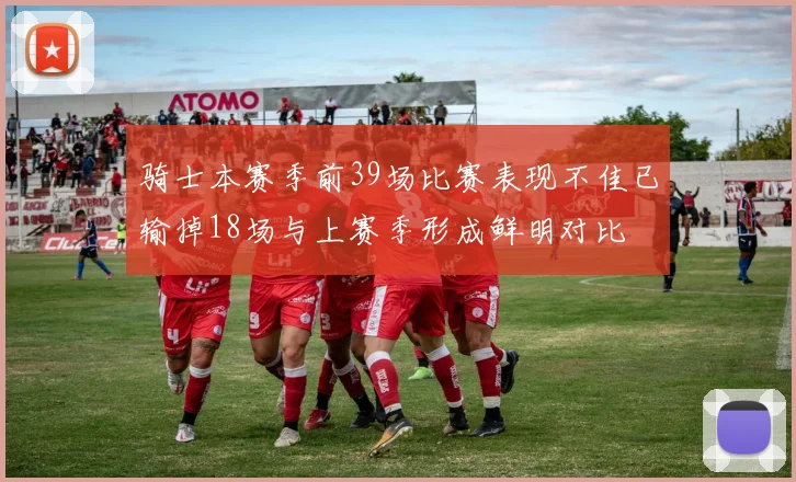 骑士本赛季前39场比赛表现不佳已输掉18场与上赛季形成鲜明对比