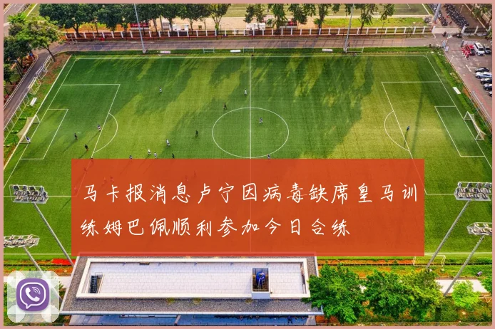 马卡报消息卢宁因病毒缺席皇马训练姆巴佩顺利参加今日合练