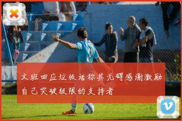 文班回应垃圾话称其无碍感谢激励自己突破极限的支持者