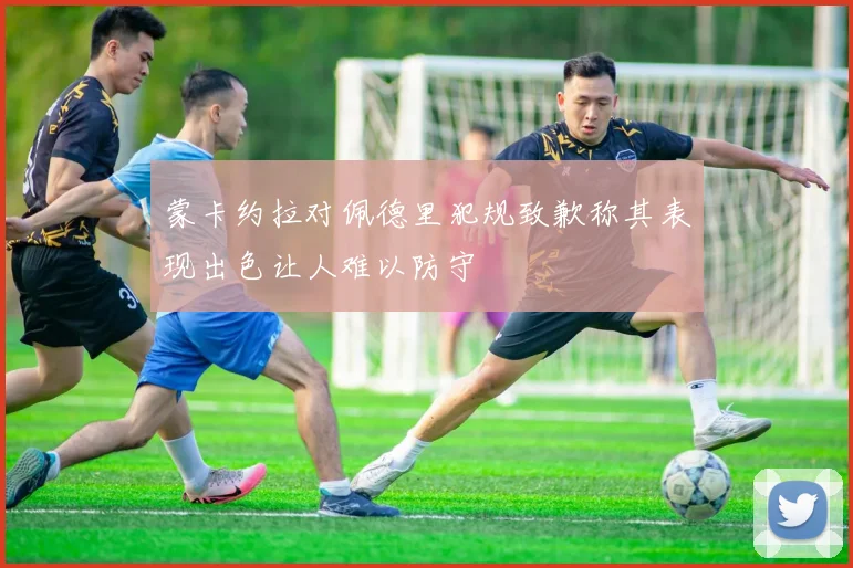 蒙卡约拉对佩德里犯规致歉称其表现出色让人难以防守