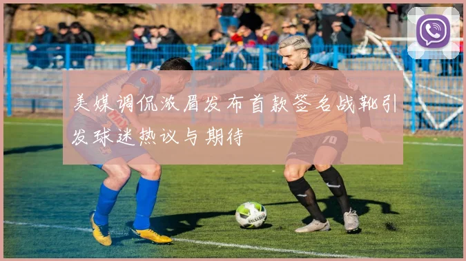 美媒调侃浓眉发布首款签名战靴引发球迷热议与期待