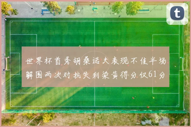 世界杯首秀胡桑诺夫表现不佳半场解围两次对抗失利染黄得分仅61分