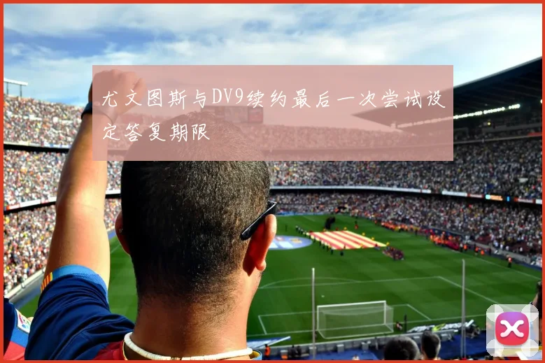 尤文图斯与DV9续约最后一次尝试设定答复期限