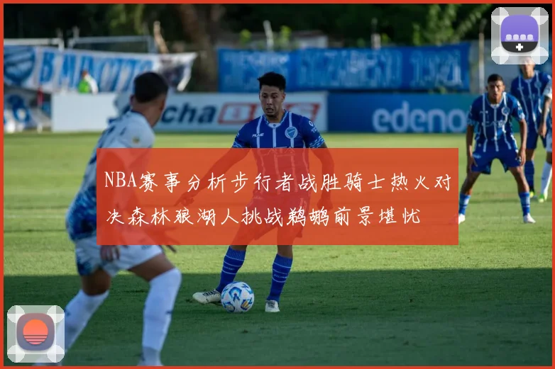 NBA赛事分析步行者战胜骑士热火对决森林狼湖人挑战鹈鹕前景堪忧