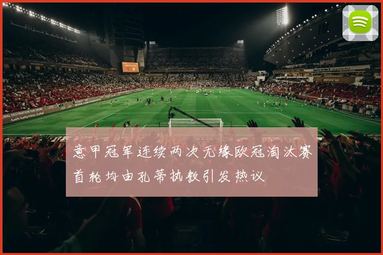意甲冠军连续两次无缘欧冠淘汰赛首轮均由孔蒂执教引发热议