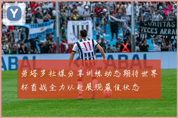 劳塔罗社媒分享训练动态期待世界杯首战全力以赴展现最佳状态