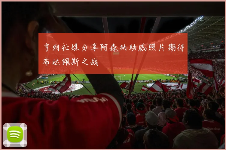 亨利社媒分享阿森纳助威照片期待布达佩斯之战