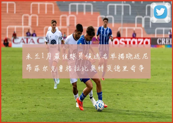 米兰1月最佳球员候选名单揭晓迈尼昂菲尔克鲁格拉比奥特莫德里奇争夺荣誉